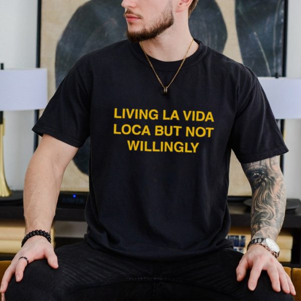 Living la vida loca but not willingly shirt