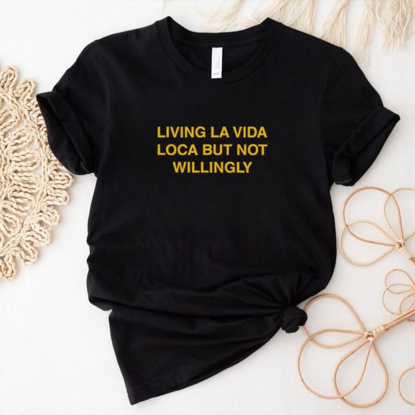 Living la vida loca but not willingly shirt