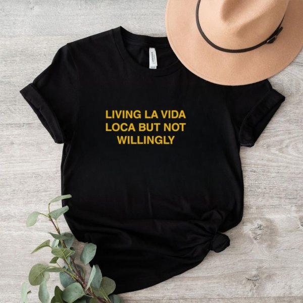 Living la vida loca but not willingly shirt