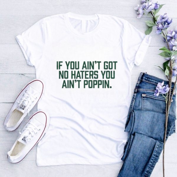 Men’s If you ain’t got no haters you ain’t poppin shirt