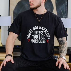 Men’s You’re not hardcore unless you live hardcore shirt