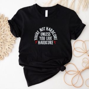 Men’s You’re not hardcore unless you live hardcore shirt