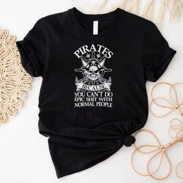 Pirate Because You Can’t Do Epic Shit with Normal People Shirt – Unleash Your Inner Rebel!