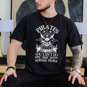 Pirate because you can’t do epic shit with normal people shirt