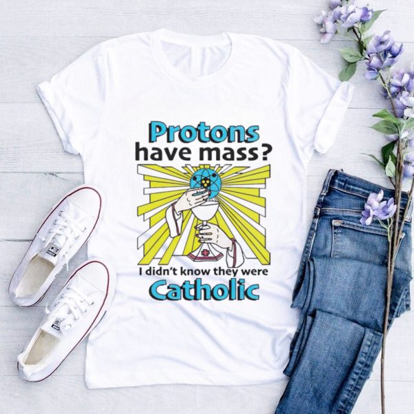 Protons have mass i didnt know they were catholic shirt