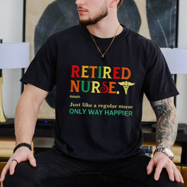 Retired nurse just like a regular nurse only way happier shirt