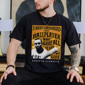 Roberto Clemente I want to be remembered as a ballplayer who gave all he had to give shirt