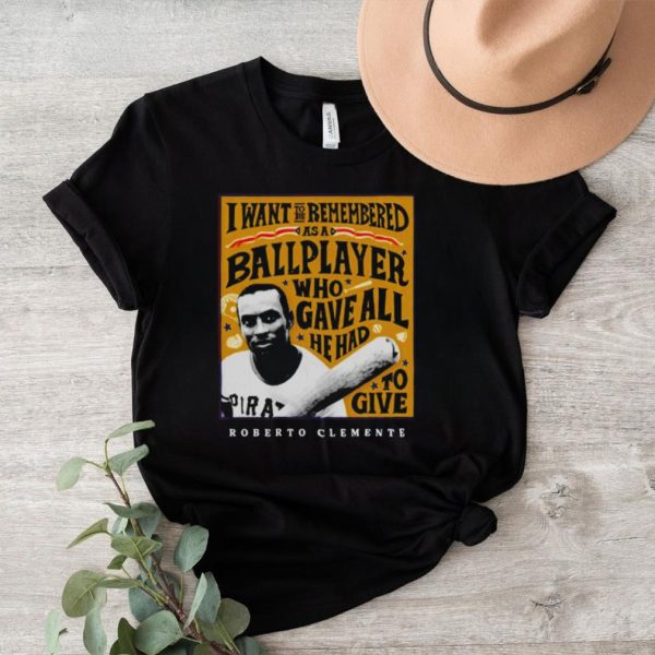 Roberto Clemente I want to be remembered as a ballplayer who gave all he had to give shirt