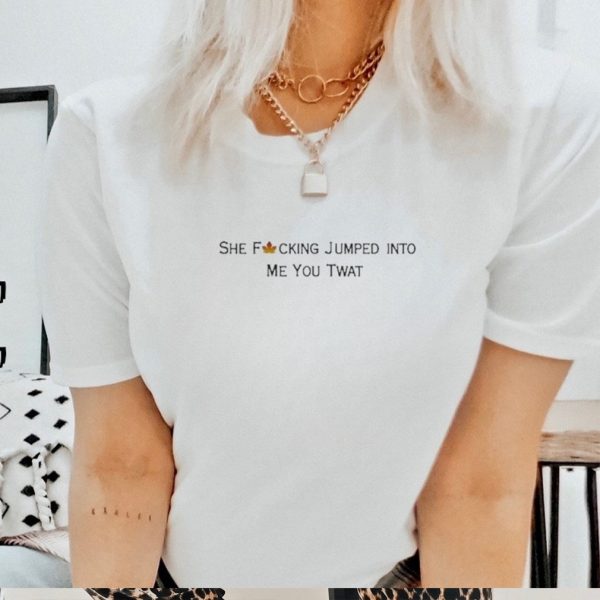 She Fucking Jumped Into Me You Twat Shirt