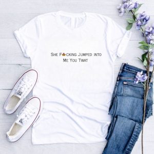 She Fucking Jumped Into Me You Twat Shirt