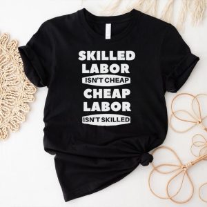 Skilled labour isn’t cheap cheap labour isn’t killed shirt