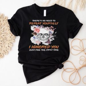 Skull flower there’s no need to repeat yourself I ignored you just fine the first time 2023 shirt