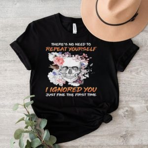 Skull flower there’s no need to repeat yourself I ignored you just fine the first time 2023 shirt