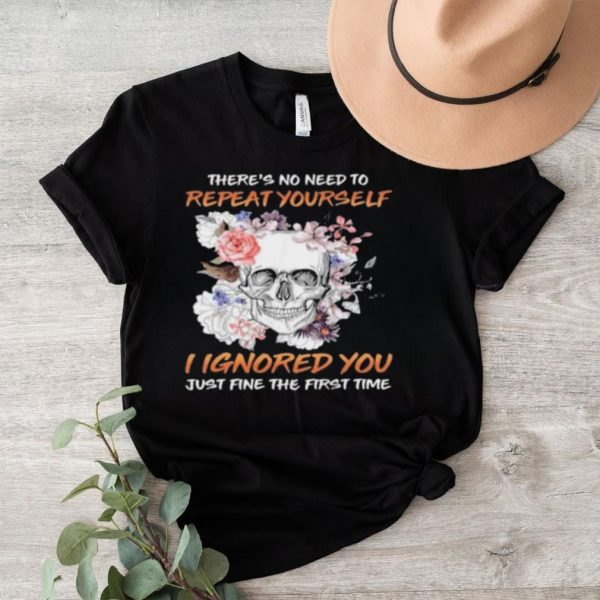 Skull flower there’s no need to repeat yourself I ignored you just fine the first time 2023 shirt