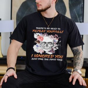 Skull flower there’s no need to repeat yourself I ignored you just fine the first time 2023 shirt