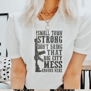 Small Town Strong Dont Bring That Big City Mess Around Here Shirt