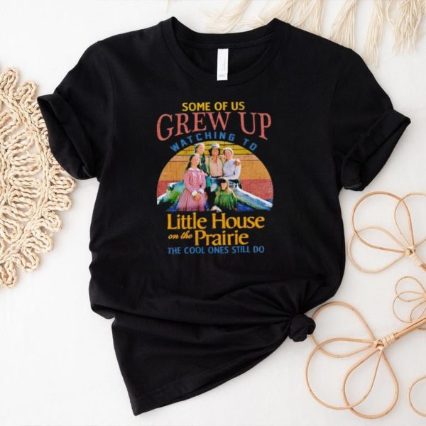 Some of us grew up watching to Little House on the Prairie the cool ones still do shirt