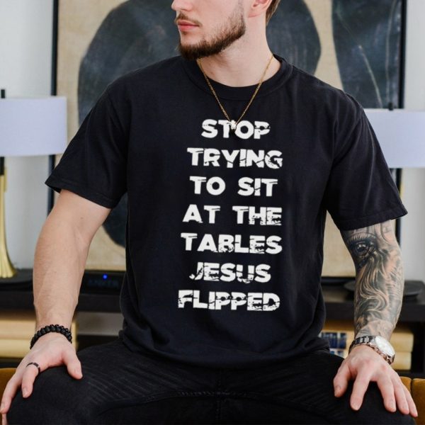 Stop trying to sit at the table Jesus flipped shirt