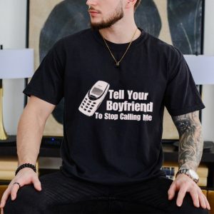 Tell your boyfriend to stop calling me shirt