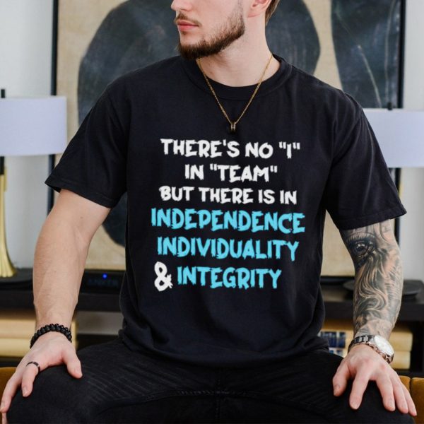 There’s no I in team but there is in independence individuality and integrity shirt