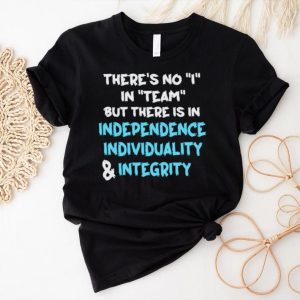 There’s no I in team but there is in independence individuality and integrity shirt
