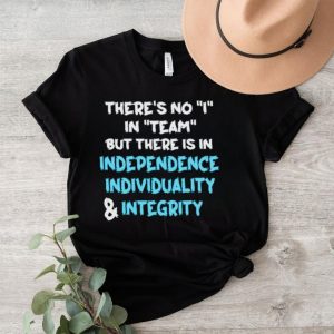 There’s no I in team but there is in independence individuality and integrity shirt