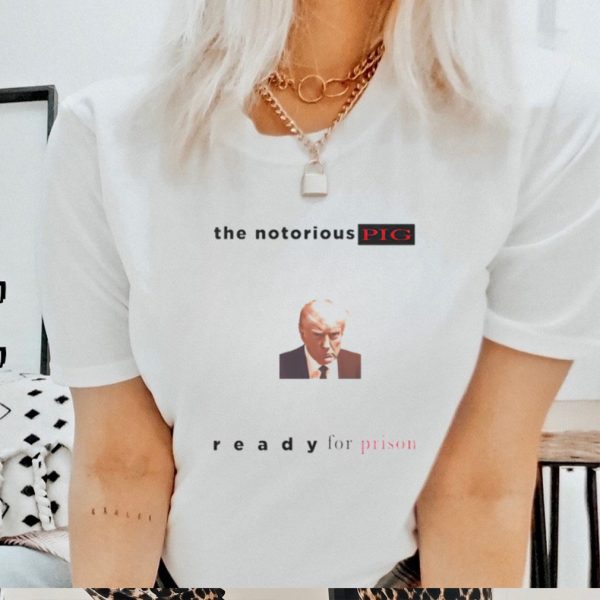 Trump mugshot the notorious PIG ready for prison shirt