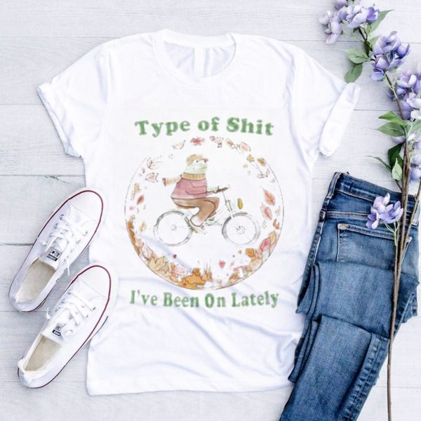 Type Of Shit I’ve Been On Lately Shirt