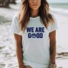 We Are Good Shirt