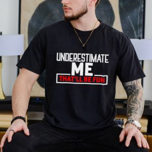 Underestimate me that’ll be fun shirt