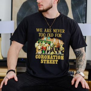 We are never too old for Coronation Street shirt