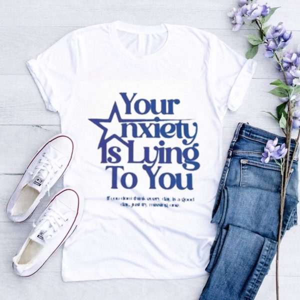 Your Anxiety Is Lying To You If You Don’t Think Everyday Is A Good Day Shirt