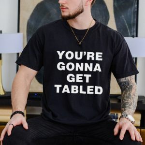 You’re gonna get tabled shirt