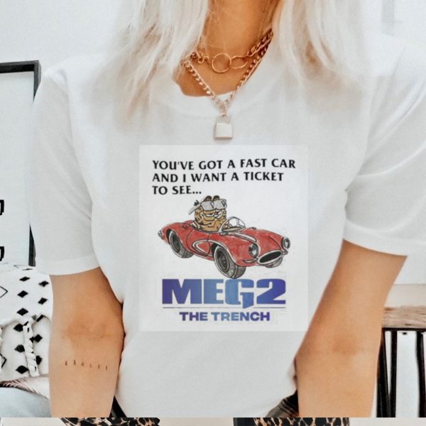 You’ve Got A Fast Car And I Want A Ticket To See Meg 2 The Trench Shirt