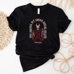 You inspire my inner serial killer shirt