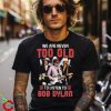 Bob Dylan We Are Never Too Old To Listen To Bob Dylan Shirt