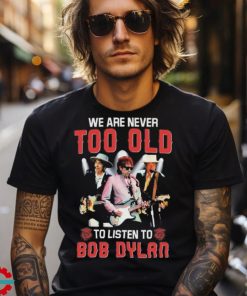 Bob Dylan We Are Never Too Old To Listen To Bob Dylan Shirt