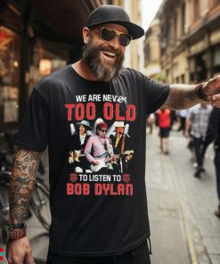 Bob Dylan We Are Never Too Old To Listen To Bob Dylan Shirt