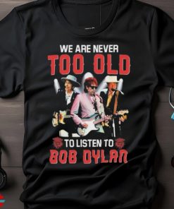 Bob Dylan We Are Never Too Old To Listen To Bob Dylan Shirt