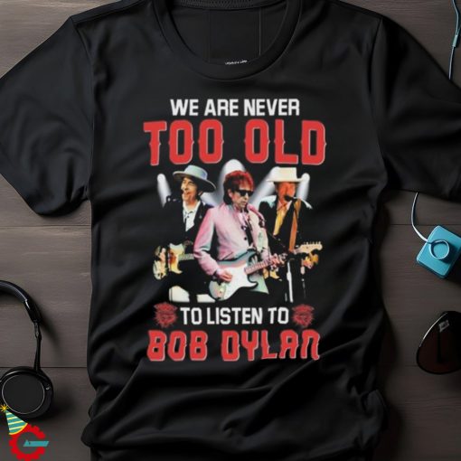 Bob Dylan We Are Never Too Old To Listen To Bob Dylan Shirt