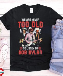 Bob Dylan We Are Never Too Old To Listen To Bob Dylan Shirt