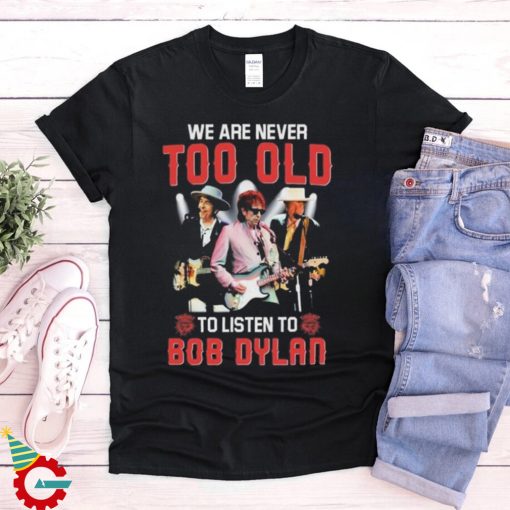 Bob Dylan We Are Never Too Old To Listen To Bob Dylan Shirt