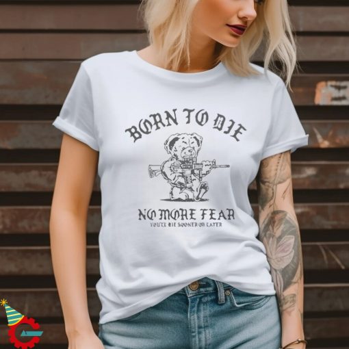 Born To Die No More Fear You’ll Die Sooner Or Later T Shirt