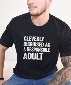 Cleverly disguised as responsible adult shirt