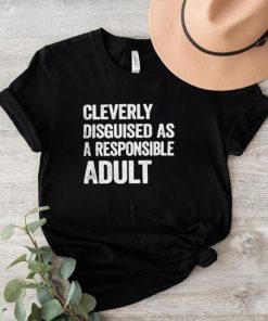 Cleverly disguised as responsible adult shirt