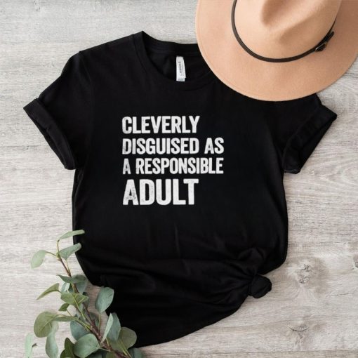 Cleverly disguised as responsible adult shirt