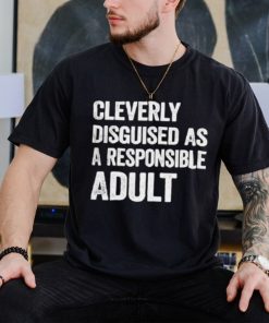 Cleverly disguised as responsible adult shirt