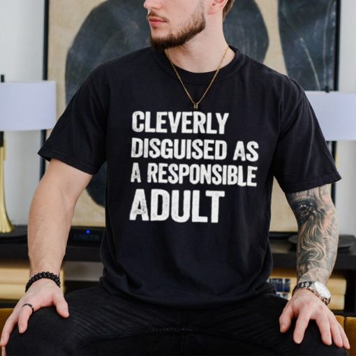 Cleverly disguised as responsible adult shirt