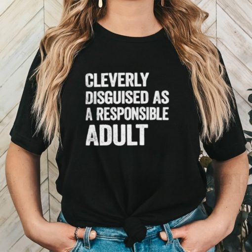 Cleverly disguised as responsible adult shirt