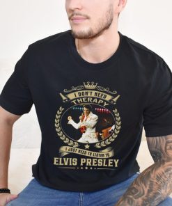 I Don't Need Therapy I Just Need To Listen To Elvis Presley Shirt